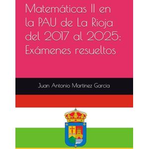 Martinez Garcia, Juan Antonio Matemáticas II en la PAU de La Rioja del 2017 al 2025: Exámenes resueltos Martinez Garcia, Juan Antonio Matemáticas II en la PAU de La Rioja del 2017 al 2025: Exámenes resueltos