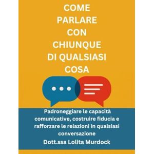 Murdock, Dott.ssa Lolita COME PARLARE CON CHIUNQUE DI QUALSIASI COSA: Padroneggiare le capacità comunicative, costruire fiducia e rafforzare le relazioni in qualsiasi conversazione Murdock, Dott.ssa Lolita COME PARLARE CON CHIUNQUE DI QUALSIASI COSA: Padroneggiare le capacità comunicative, costruire fiducia e rafforzare le relazioni in qualsiasi conversazione