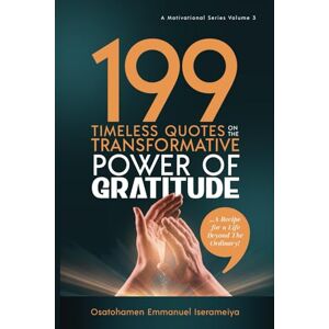 Iserameiya, Osatohamen Emmanuel 199 Timeless Quotes on the Transformative Power of GRATITUDE.: …A Recipe For A Life Beyond The Ordinary! Iserameiya, Osatohamen Emmanuel 199 Timeless Quotes on the Transformative Power of GRATITUDE.: …A Recipe For A Life Beyond The Ordinary!