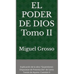 Grosso, Miguel EL PODER DE DIOS Tomo II: Explicación de la obra "Quaestiones Disputatae de Potentia Dei" de Santo Tomás de Aquino: Cuestión II (La Sabiduría tomista: Reflexiones sobre el Poder de Dios) Grosso, Miguel EL PODER DE DIOS Tomo II: Explicación de la obra "Quaestiones Disputatae de Potentia Dei" de Santo Tomás de Aquino: Cuestión II (La Sabiduría tomista: Reflexiones sobre el Poder de Dios)
