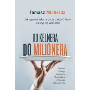 Micherda, Tomasz Od kelnera do milionera: Jak ogarnąć własne życie, założyć firmę i cieszyć się wolnością Micherda, Tomasz Od kelnera do milionera: Jak ogarnąć własne życie, założyć firmę i cieszyć się wolnością