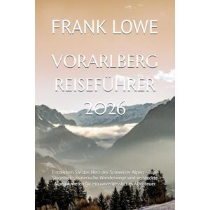 LOWE, FRANK VORARLBERG REISEFÜHRER 2026: Entdecken Sie das Herz der Schweizer Alpen – Top-Skigebiete, malerische Wanderwege und versteckte Alpen Juwelen für ein unvergessliches Abenteuer LOWE, FRANK VORARLBERG REISEFÜHRER 2026: Entdecken Sie das Herz der Schweizer Alpen – Top-Skigebiete, malerische Wanderwege und versteckte Alpen Juwelen für ein unvergessliches Abenteuer
