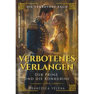 Yelena, Francesca Verbotenes Verlangen: Der Prinz und die Konkubine: Ein historischer Liebesroman voller Leidenschaft und Intrigen (Die Verbotene Saga) Yelena, Francesca Verbotenes Verlangen: Der Prinz und die Konkubine: Ein historischer Liebesroman voller Leidenschaft und Intrigen (Die Verbotene Saga)