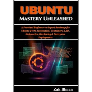 Illman, Zak Ubuntu Mastery Unleashed: A Practical Beginner-to-Expert Roadmap for Ubuntu 24.04 Automation, Containers, LXD, Kubernetes, Hardening & Enterprise Deployments Illman, Zak Ubuntu Mastery Unleashed: A Practical Beginner-to-Expert Roadmap for Ubuntu 24.04 Automation, Containers, LXD, Kubernetes, Hardening & Enterprise Deployments