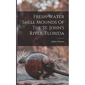 Wyman, Jeffries Fresh-water Shell Mounds Of The St. John's River, Florida Wyman, Jeffries Fresh-water Shell Mounds Of The St. John's River, Florida