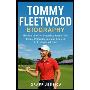 Jessica, Graff TOMMY FLEETWOOD BIOGRAPHY: The Rise of a Golf Legend: A Story of Grit, Focus, Determination, and Triumph in Professional Golf Jessica, Graff TOMMY FLEETWOOD BIOGRAPHY: The Rise of a Golf Legend: A Story of Grit, Focus, Determination, and Triumph in Professional Golf