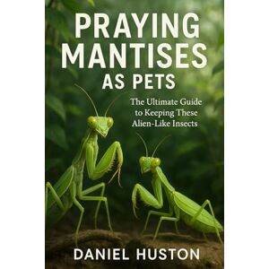 HUSTON, DANIEL PRAYING MANTISES AS PET: The Ultimate Guide to Keeping These Alien Like Insects HUSTON, DANIEL PRAYING MANTISES AS PET: The Ultimate Guide to Keeping These Alien Like Insects