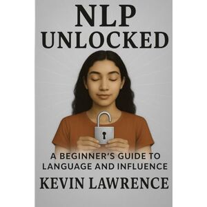 Lawrence, Kevin NLP Unlocked A Beginner's Guide to Language and Influence: 2 (Hypnosis and NLP at all levels) Lawrence, Kevin NLP Unlocked A Beginner's Guide to Language and Influence: 2 (Hypnosis and NLP at all levels)