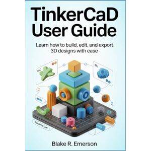 EMERSON, BLAKE R. Tinkercad User Guide: Learn How to Build, Edit, and Export 3D Designs with Ease EMERSON, BLAKE R. Tinkercad User Guide: Learn How to Build, Edit, and Export 3D Designs with Ease