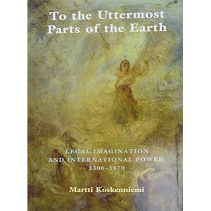 Koskenniemi, Martti To the Uttermost Parts of the Earth: Legal Imagination and International Power 1300–1870 Koskenniemi, Martti To the Uttermost Parts of the Earth: Legal Imagination and International Power 1300–1870