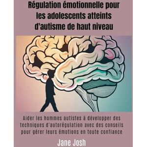 Josh, Jane Régulation émotionnelle pour les adolescents atteints d'autisme de haut niveau: Aider les hommes autistes à développer des techniques d'autorégulation avec des conseils pour gérer leurs émotions en to Josh, Jane Régulation émotionnelle pour les adolescents atteints d'autisme de haut niveau: Aider les hommes autistes à développer des techniques d'autorégulation avec des conseils pour gérer leurs émotions en to
