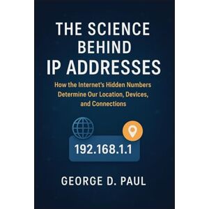 D. Paul, George The Science Behind IP Addresses: How the Internet’s Hidden Numbers Determine Our Location, Devices, and Connections (Science behind innovations) D. Paul, George The Science Behind IP Addresses: How the Internet’s Hidden Numbers Determine Our Location, Devices, and Connections (Science behind innovations)