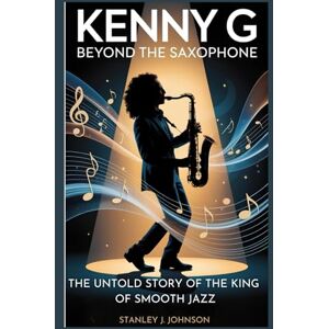 Stanley Kenny G: Beyond the Saxophone: The Untold Story of the King of Smooth Jazz Stanley Kenny G: Beyond the Saxophone: The Untold Story of the King of Smooth Jazz
