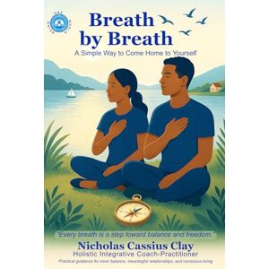 Clay, Nicholas Cassius Breath by Breath: A Simple Way to Come Home to Yourself: Practical guidance for inner balance, meaningful relationships, and conscious living Clay, Nicholas Cassius Breath by Breath: A Simple Way to Come Home to Yourself: Practical guidance for inner balance, meaningful relationships, and conscious living