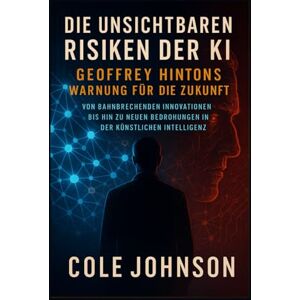 Johnson, Cole Die unsichtbaren Risiken der KI: Geoffrey Hintons Warnung für die Zukunft: Von bahnbrechenden Innovationen bis hin zu neuen Bedrohungen in der künstlichen Intelligenz Johnson, Cole Die unsichtbaren Risiken der KI: Geoffrey Hintons Warnung für die Zukunft: Von bahnbrechenden Innovationen bis hin zu neuen Bedrohungen in der künstlichen Intelligenz