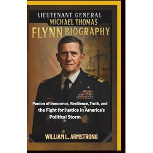 L. ARMSTRONG, WILLIAM Lieutenant General Michael Thomas Flynn Biography: Pardon of Innocence, Resilience, Truth, and the Fight for Justice in America's Political Storm L. ARMSTRONG, WILLIAM Lieutenant General Michael Thomas Flynn Biography: Pardon of Innocence, Resilience, Truth, and the Fight for Justice in America's Political Storm