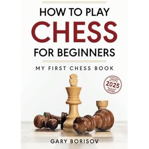 Borisov, Gary How to Play Chess for Beginners: My First Chess Book: Rules, Strategies & Openings Borisov, Gary How to Play Chess for Beginners: My First Chess Book: Rules, Strategies & Openings