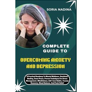 NADINA, SORIA COMPLETE GUIDE TO OVERCOMING ANXIETY AND DEPRESSION: A Practical Roadmap To Mental Wellness, Emotional Healing, Inner Peace, Proven Techniques For ... Recovery, Mood Balance, And Panic Relief NADINA, SORIA COMPLETE GUIDE TO OVERCOMING ANXIETY AND DEPRESSION: A Practical Roadmap To Mental Wellness, Emotional Healing, Inner Peace, Proven Techniques For ... Recovery, Mood Balance, And Panic Relief