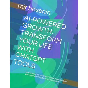 hossain, mir AI-POWERED GROWTH: TRANSFORM YOUR LIFE WITH CHATGPT TOOLS: How to practically use ChatGPT and AI tools to improve personal productivity, business, and creativity hossain, mir AI-POWERED GROWTH: TRANSFORM YOUR LIFE WITH CHATGPT TOOLS: How to practically use ChatGPT and AI tools to improve personal productivity, business, and creativity