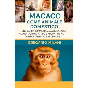 MILANI, GREGARIO MACACO COME ANIMALE DOMESTICO: UNA GUIDA COMPLETA ALLA CURA, ALL'ALIMENTAZIONE, AI PRO E AI CONTRO, AL COMPORTAMENTO E AL LEGAME MILANI, GREGARIO MACACO COME ANIMALE DOMESTICO: UNA GUIDA COMPLETA ALLA CURA, ALL'ALIMENTAZIONE, AI PRO E AI CONTRO, AL COMPORTAMENTO E AL LEGAME
