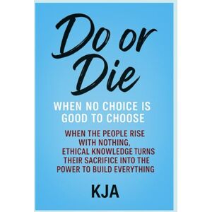 KJA, KJA DO OR DIE: WHEN NO CHOICE IS GOOD TO CHOOSE: When the People Rise with Nothing, Ethical Knowledge Turns Their Sacrifice Into the Power to Build Everything KJA, KJA DO OR DIE: WHEN NO CHOICE IS GOOD TO CHOOSE: When the People Rise with Nothing, Ethical Knowledge Turns Their Sacrifice Into the Power to Build Everything