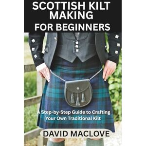 MACLOVE, DAVID SCOTTISH KILT MAKING FOR BEGINNERS: A Step-by-Step Guide to Crafting Your Own Traditional Kilt MACLOVE, DAVID SCOTTISH KILT MAKING FOR BEGINNERS: A Step-by-Step Guide to Crafting Your Own Traditional Kilt