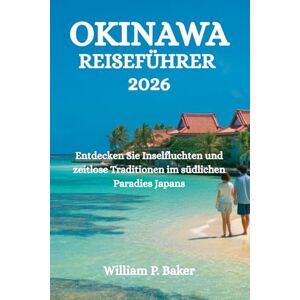 Baker, William P. OKINAWA REISEFÜHRER 2026: Entdecken Sie Inselfluchten und zeitlose Traditionen im südlichen Paradies Japans Baker, William P. OKINAWA REISEFÜHRER 2026: Entdecken Sie Inselfluchten und zeitlose Traditionen im südlichen Paradies Japans