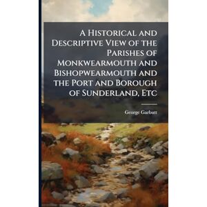 Garbutt, George A Historical and Descriptive View of the Parishes of Monkwearmouth and Bishopwearmouth and the Port and Borough of Sunderland, Etc Garbutt, George A Historical and Descriptive View of the Parishes of Monkwearmouth and Bishopwearmouth and the Port and Borough of Sunderland, Etc