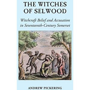 Pickering, Andrew The Witches of Selwood: Witchcraft Belief and Accusation in Seventeenth-Century Somerset Pickering, Andrew The Witches of Selwood: Witchcraft Belief and Accusation in Seventeenth-Century Somerset