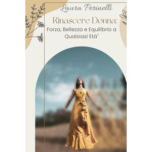 Perinelli, Laura Rinascere donna: Forza, bellezza ed equilibrio interiore a qualsiasi età: Guida pratica alla rinascita femminile con esercizi di autostima, respirazione e consapevolezza Perinelli, Laura Rinascere donna: Forza, bellezza ed equilibrio interiore a qualsiasi età: Guida pratica alla rinascita femminile con esercizi di autostima, respirazione e consapevolezza