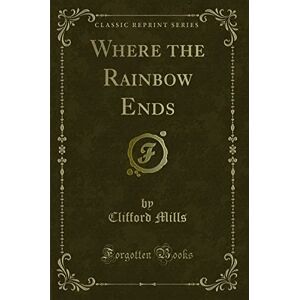 Clifford Mills Where the Rainbow Ends (Classic Reprint) Clifford Mills Where the Rainbow Ends (Classic Reprint)