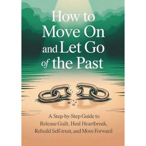 Maren, Elara How to Move On and Let Go of the Past: A Step-by-Step Guide to Release Guilt, Heal Heartbreak, Rebuild Self-Trust, and Move Forward Maren, Elara How to Move On and Let Go of the Past: A Step-by-Step Guide to Release Guilt, Heal Heartbreak, Rebuild Self-Trust, and Move Forward