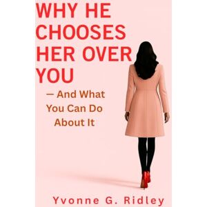 Ridley, Yvonne G. Why He Chooses Her Over You — And What You Can Do About It: The Truth About Love, Self-Worth, and Becoming the Woman He Can’t Walk Away From Ridley, Yvonne G. Why He Chooses Her Over You — And What You Can Do About It: The Truth About Love, Self-Worth, and Becoming the Woman He Can’t Walk Away From