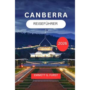 FURST, EMMETT G. CANBERRA REISEFÜHRER 2026: Erkunden und genießen Sie Australiens Hauptstadt mit Reiserouten, Essen, Unterkünften und praktischen Tipps FURST, EMMETT G. CANBERRA REISEFÜHRER 2026: Erkunden und genießen Sie Australiens Hauptstadt mit Reiserouten, Essen, Unterkünften und praktischen Tipps