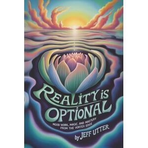 Utter, Jeff Reality Is Optional: Mood Work, Magic, and Mastery From the Vortex Edge Utter, Jeff Reality Is Optional: Mood Work, Magic, and Mastery From the Vortex Edge