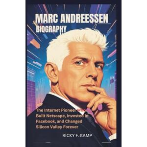 F. Kamp, Ricky MARC ANDREESSEN BIOGRAPHY: The Internet Pioneer Who Built Netscape, Invested in Facebook, and Changed Silicon Valley Forever F. Kamp, Ricky MARC ANDREESSEN BIOGRAPHY: The Internet Pioneer Who Built Netscape, Invested in Facebook, and Changed Silicon Valley Forever