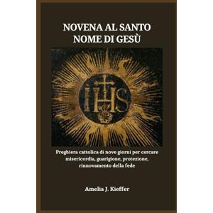 Kieffer, Amelia J. NOVENA AL SANTO NOME DI GESÙ: Preghiera cattolica di nove giorni per cercare misericordia, guarigione, protezione, rinnovamento della fede Kieffer, Amelia J. NOVENA AL SANTO NOME DI GESÙ: Preghiera cattolica di nove giorni per cercare misericordia, guarigione, protezione, rinnovamento della fede