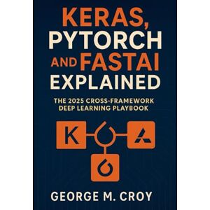 Croy, George M. Keras, PyTorch, and FastAI Explained: The 2025 Cross-Framework Deep Learning Playbook Croy, George M. Keras, PyTorch, and FastAI Explained: The 2025 Cross-Framework Deep Learning Playbook