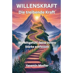 Modler, Yasemin WILLENSKRAFT Die treibende Kraft: Wie Mitgefühl deine innere Stärke entfesselt Ein Leitfaden zur Transformation deiner Willenskraft Modler, Yasemin WILLENSKRAFT Die treibende Kraft: Wie Mitgefühl deine innere Stärke entfesselt Ein Leitfaden zur Transformation deiner Willenskraft