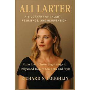 N. LOUGHLIN, RICHARD ALI LARTER: A BIOGRAPHY OF TALENT, RESILIENCE, AND REINVENTION: From Small-town Beginnings To Hollywood Icon Of Strength And Style N. LOUGHLIN, RICHARD ALI LARTER: A BIOGRAPHY OF TALENT, RESILIENCE, AND REINVENTION: From Small-town Beginnings To Hollywood Icon Of Strength And Style