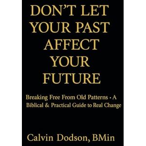 Dodson, Calvin Don't Let Your Past Affect Your Future: Breaking Free From Old Patterns A Biblical & Practical Guide to Real Change Dodson, Calvin Don't Let Your Past Affect Your Future: Breaking Free From Old Patterns A Biblical & Practical Guide to Real Change