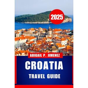 JIMENEZ, ABIGAIL P CROATIA TRAVEL GUIDE: A Complete Visitor’s Guide to Adriatic Sea Adventures, Culture, and Cuisine JIMENEZ, ABIGAIL P CROATIA TRAVEL GUIDE: A Complete Visitor’s Guide to Adriatic Sea Adventures, Culture, and Cuisine