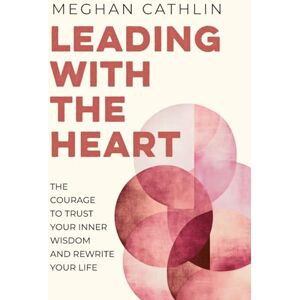 Cathlin, Meghan Leading With The Heart: The Courage to Trust Your Inner Wisdom and Rewrite Your Life Cathlin, Meghan Leading With The Heart: The Courage to Trust Your Inner Wisdom and Rewrite Your Life