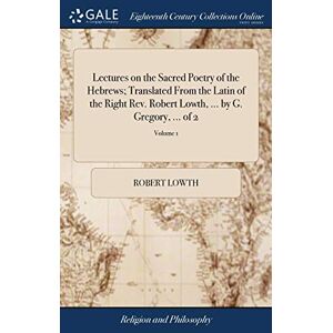 Lowth, Robert Lectures on the Sacred Poetry of the Hebrews; Translated From the Latin of the Right Rev. Robert Lowth, ... by G. Gregory, ... of 2; Volume 1 Lowth, Robert Lectures on the Sacred Poetry of the Hebrews; Translated From the Latin of the Right Rev. Robert Lowth, ... by G. Gregory, ... of 2; Volume 1