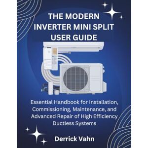 Vahn, Derrick THE MODERN INVERTER MINI SPLIT USER GUIDE: Essential Handbook for Installation, Commissioning, Maintenance, and Advanced Repair of High Efficiency Ductless Systems Vahn, Derrick THE MODERN INVERTER MINI SPLIT USER GUIDE: Essential Handbook for Installation, Commissioning, Maintenance, and Advanced Repair of High Efficiency Ductless Systems