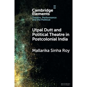 Sinha Roy, Mallarika Utpal Dutt and Political Theatre in Postcolonial India (Elements in Theatre, Performance and the Political) Sinha Roy, Mallarika Utpal Dutt and Political Theatre in Postcolonial India (Elements in Theatre, Performance and the Political)