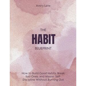 Avery The Habit Blueprint: How To Build Good Habits, Break Bad Ones, and Master Self-Discipline Without Burning Out Avery The Habit Blueprint: How To Build Good Habits, Break Bad Ones, and Master Self-Discipline Without Burning Out
