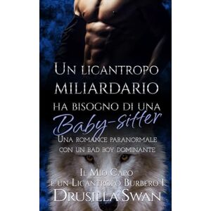 Swan, Drusilla Un licantropo miliardario ha bisogno di una baby-sitter: Una romance paranormale con un bad boy dominante (Il Mio Capo è un Licantropo Burbero) Swan, Drusilla Un licantropo miliardario ha bisogno di una baby-sitter: Una romance paranormale con un bad boy dominante (Il Mio Capo è un Licantropo Burbero)
