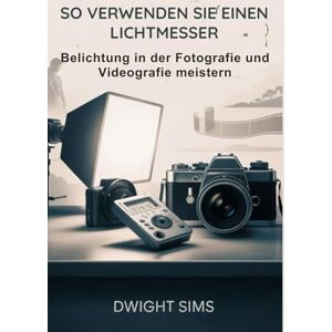 Sims, Dwight SO VERWENDEN SIE EINEN LICHTMESSER: Belichtung in der Fotografie und Videografie meistern Sims, Dwight SO VERWENDEN SIE EINEN LICHTMESSER: Belichtung in der Fotografie und Videografie meistern