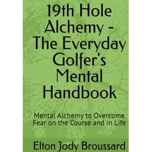 Broussard, Elton Jody 19th Hole Alchemy The Everyday Golfer's Mental Handbook: Mental Alchemy to Overcome Fear on the Course and in Life Broussard, Elton Jody 19th Hole Alchemy The Everyday Golfer's Mental Handbook: Mental Alchemy to Overcome Fear on the Course and in Life